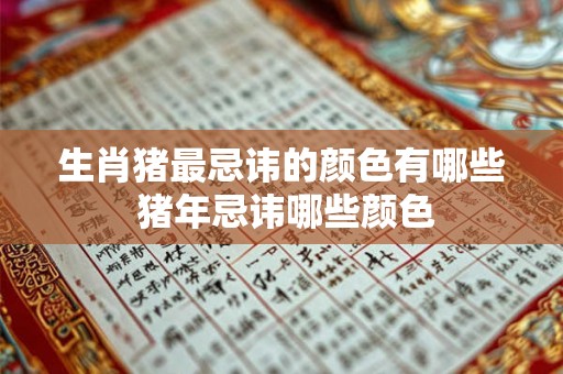 生肖猪最忌讳的颜色有哪些 猪年忌讳哪些颜色 生肖猪最忌讳的颜色有哪些 猪年忌讳哪些颜色