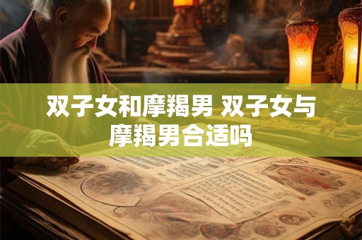 双子女和摩羯男 双子女与摩羯男合适吗