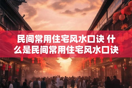 民间常用住宅风水口诀 什么是民间常用住宅风水口诀