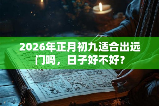 2026年正月初九适合出远门吗，日子好不好？