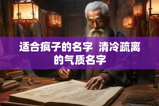 适合疯子的名字 清冷疏离的气质名字 适合疯子的名字 清冷疏离的气质名字