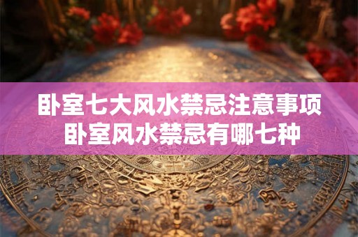 卧室七大风水禁忌注意事项 卧室风水禁忌有哪七种