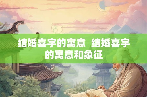 结婚喜字的寓意  结婚喜字的寓意和象征
