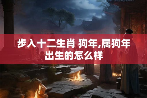 步入十二生肖 狗年,属狗年出生的怎么样 步入十二生肖 狗年,属狗年出生的怎么样