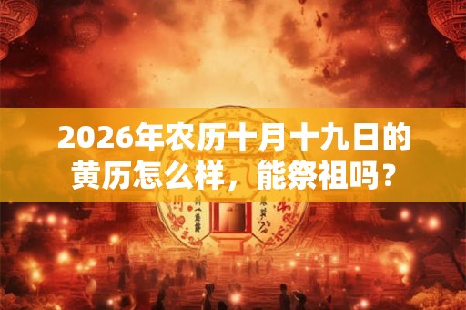 2026年农历十月十九日的黄历怎么样，能祭祖吗？