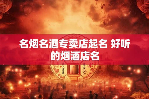 名烟名酒专卖店起名 好听的烟酒店名