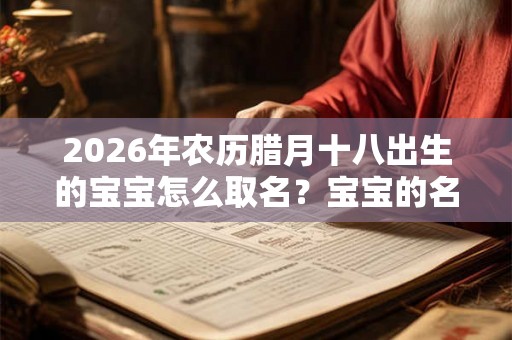 2026年农历腊月十八出生的宝宝怎么取名?宝宝的名字推荐 2026年农历腊月十八出生的宝宝怎么取名?宝宝的名字推荐