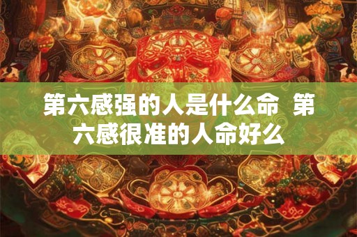 第六感强的人是什么命  第六感很准的人命好么