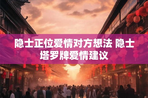 隐士正位爱情对方想法 隐士塔罗牌爱情建议