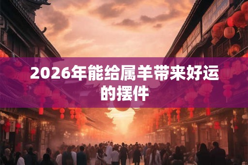 2026年能给属羊带来好运的摆件