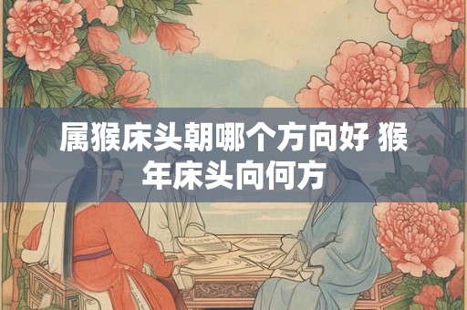 属猴床头朝哪个方向好 猴年床头向何方 属猴床头朝哪个方向好 猴年床头向何方