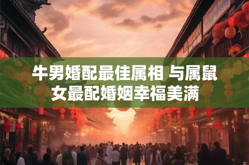 牛男婚配最佳属相 与属鼠女最配婚姻幸福美满