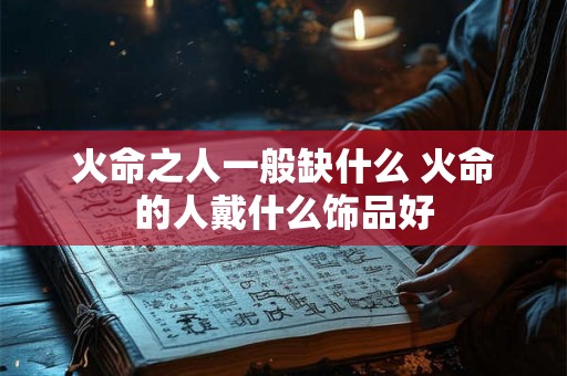 火命之人一般缺什么 火命的人戴什么饰品好