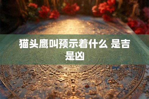 猫头鹰叫预示着什么 是吉是凶 猫头鹰叫预示着什么 是吉是凶