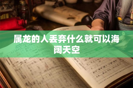 属龙的人丢弃什么就可以海阔天空 属龙的人丢弃什么就可以海阔天空