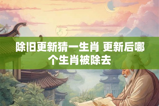 除旧更新猜一生肖 更新后哪个生肖被除去