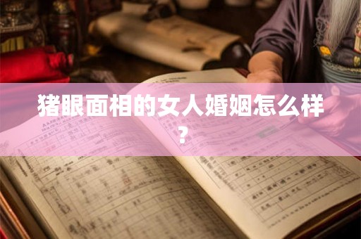 猪眼面相的女人婚姻怎么样？