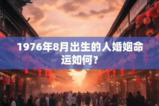 1976年8月出生的人婚姻命运如何? 1976年8月出生的人婚姻命运如何?