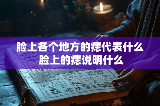 脸上各个地方的痣代表什么 脸上的痣说明什么 脸上各个地方的痣代表什么 脸上的痣说明什么