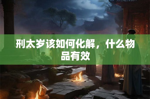 刑太岁该如何化解，什么物品有效