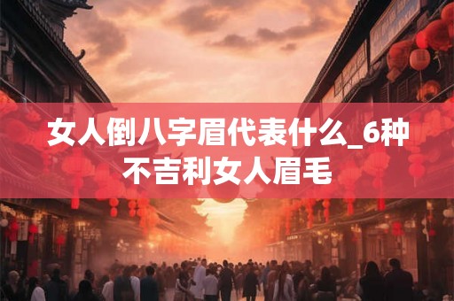 女人倒八字眉代表什么_6种不吉利女人眉毛