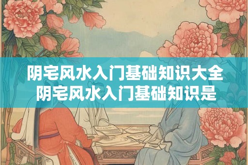 阴宅风水入门基础知识大全 阴宅风水入门基础知识是什么