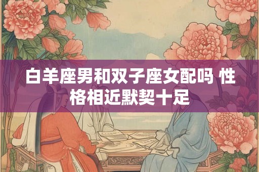 白羊座男和双子座女配吗 性格相近默契十足