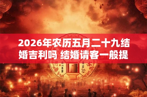 2026年农历五月二十九结婚吉利吗 结婚请客一般提前多久通知