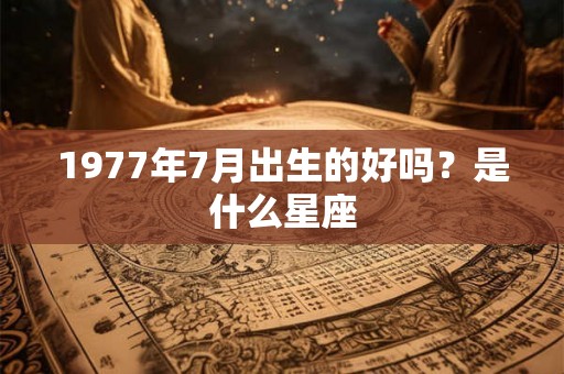 1977年7月出生的好吗？是什么星座