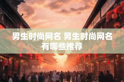 男生时尚网名 男生时尚网名有哪些推荐