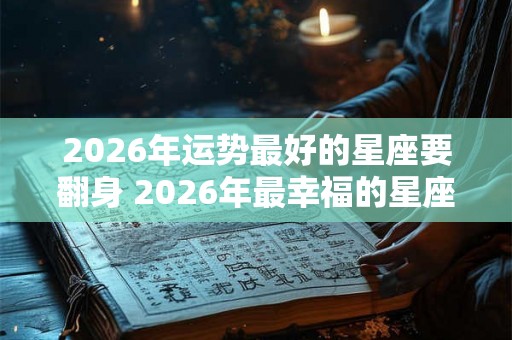 2026年运势最好的星座要翻身 2026年最幸福的星座