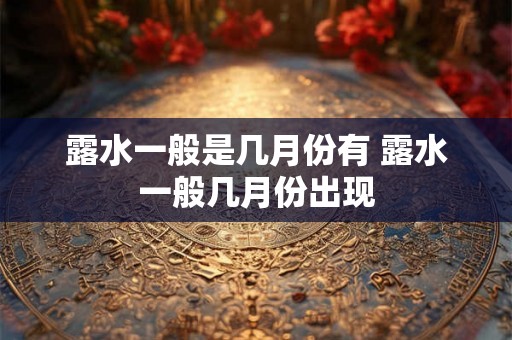 露水一般是几月份有 露水一般几月份出现