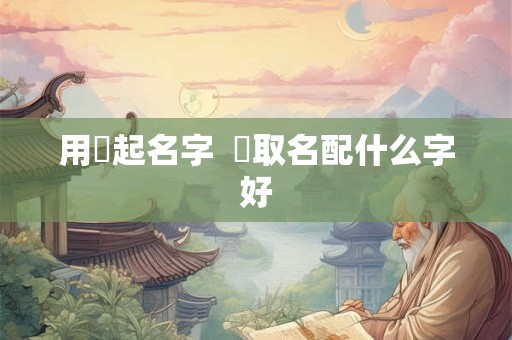 用曌起名字  曌取名配什么字好