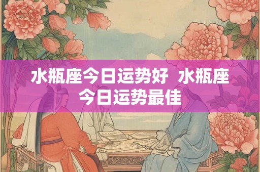 水瓶座今日运势好  水瓶座今日运势最佳