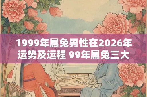 1999年属兔男性在2026年运势及运程 99年属兔三大灾难