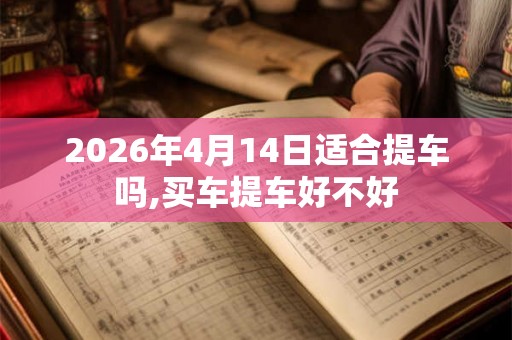 2026年4月14日适合提车吗,买车提车好不好