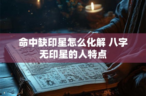 命中缺印星怎么化解 八字无印星的人特点 命中缺印星怎么化解 八字无印星的人特点