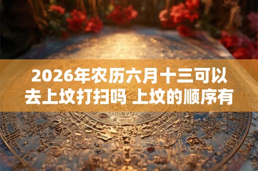 2026年农历六月十三可以去上坟打扫吗 上坟的顺序有讲究吗