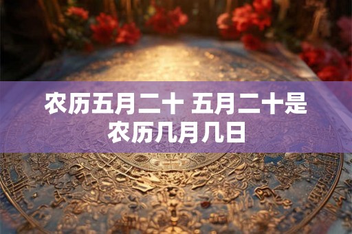 农历五月二十 五月二十是农历几月几日