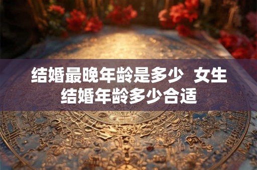 结婚最晚年龄是多少  女生结婚年龄多少合适