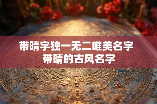 带晴字独一无二唯美名字  带晴的古风名字