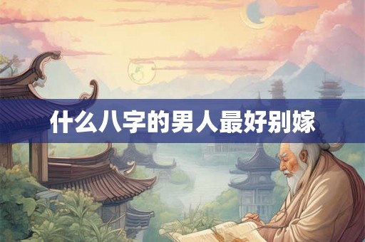 什么八字的男人最好别嫁 什么八字的男人最好别嫁