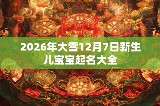 2026年大雪12月7日新生儿宝宝起名大全