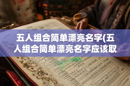 五人组合简单漂亮名字(五人组合简单漂亮名字应该取什么样的称呼才能既简单明了又精美动人呢) 五人组合简单漂亮名字(五人组合简单漂亮名字应该取什么样的称呼才能既简单明了又精美动人呢)