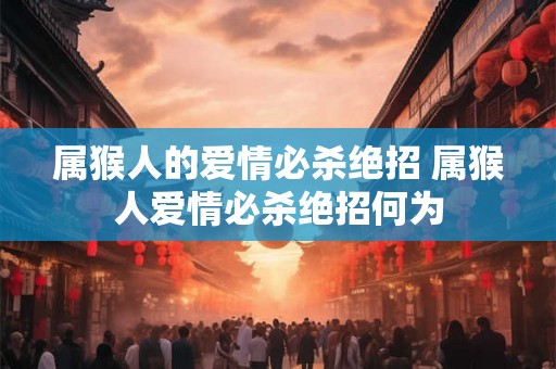 属猴人的爱情必杀绝招 属猴人爱情必杀绝招何为