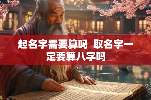 起名字需要算吗 取名字一定要算八字吗 起名字需要算吗 取名字一定要算八字吗