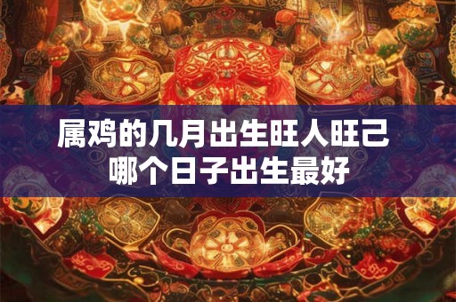 属鸡的几月出生旺人旺己 哪个日子出生最好
