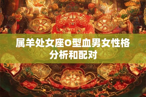 属羊处女座O型血男女性格分析和配对 属羊处女座O型血男女性格分析和配对