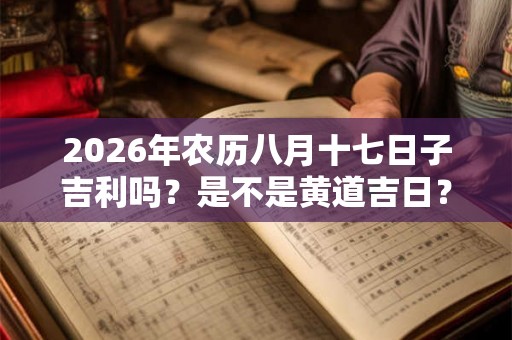 2026年农历八月十七日子吉利吗？是不是黄道吉日？