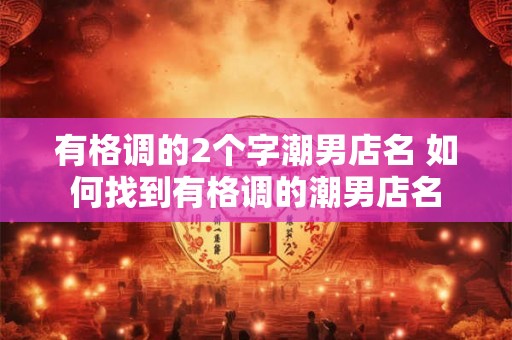 有格调的2个字潮男店名 如何找到有格调的潮男店名